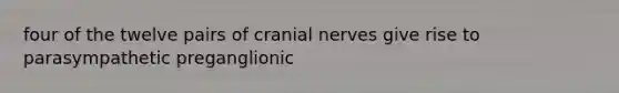 four of the twelve pairs of cranial nerves give rise to parasympathetic preganglionic