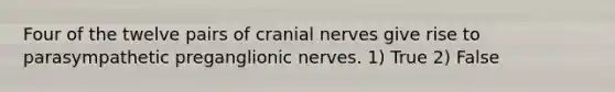 Four of the twelve pairs of <a href='https://www.questionai.com/knowledge/kE0S4sPl98-cranial-nerves' class='anchor-knowledge'>cranial nerves</a> give rise to parasympathetic preganglionic nerves. 1) True 2) False