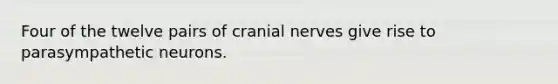 Four of the twelve pairs of cranial nerves give rise to parasympathetic neurons.