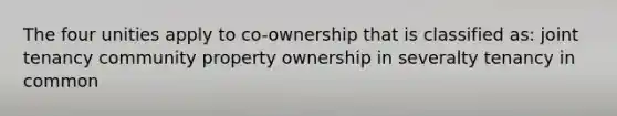 The four unities apply to co-ownership that is classified as: joint tenancy community property ownership in severalty tenancy in common