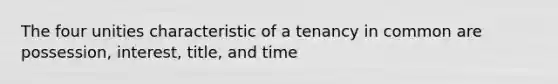 The four unities characteristic of a tenancy in common are possession, interest, title, and time