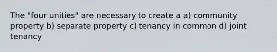 The "four unities" are necessary to create a a) community property b) separate property c) tenancy in common d) joint tenancy