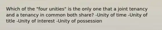 Which of the "four unities" is the only one that a joint tenancy and a tenancy in common both share? -Unity of time -Unity of title -Unity of interest -Unity of possession