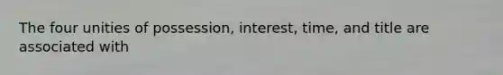 The four unities of possession, interest, time, and title are associated with