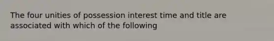 The four unities of possession interest time and title are associated with which of the following