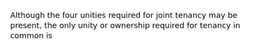 Although the four unities required for joint tenancy may be present, the only unity or ownership required for tenancy in common is