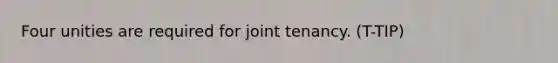 Four unities are required for joint tenancy. (T-TIP)