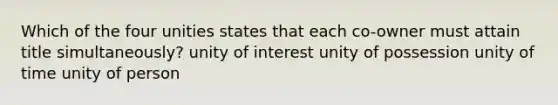 Which of the four unities states that each co-owner must attain title simultaneously? unity of interest unity of possession unity of time unity of person