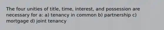 The four unities of title, time, interest, and possession are necessary for a: a) tenancy in common b) partnership c) mortgage d) joint tenancy