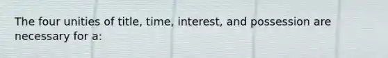 The four unities of title, time, interest, and possession are necessary for a: