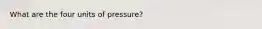 What are the four units of pressure?