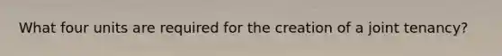 What four units are required for the creation of a joint tenancy?