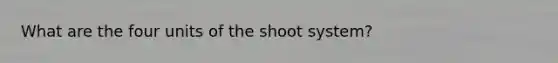 What are the four units of the shoot system?