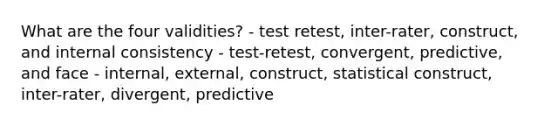 What are the four validities? - test retest, inter-rater, construct, and internal consistency - test-retest, convergent, predictive, and face - internal, external, construct, statistical construct, inter-rater, divergent, predictive