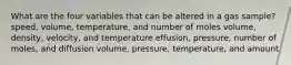 What are the four variables that can be altered in a gas sample? speed, volume, temperature, and number of moles volume, density, velocity, and temperature effusion, pressure, number of moles, and diffusion volume, pressure, temperature, and amount