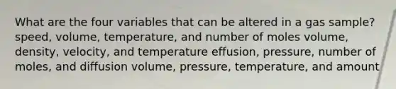 What are the four variables that can be altered in a gas sample? speed, volume, temperature, and number of moles volume, density, velocity, and temperature effusion, pressure, number of moles, and diffusion volume, pressure, temperature, and amount