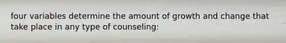 four variables determine the amount of growth and change that take place in any type of counseling: