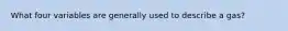 What four variables are generally used to describe a gas?