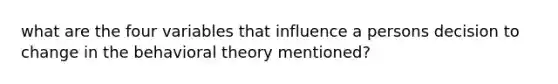 what are the four variables that influence a persons decision to change in the behavioral theory mentioned?