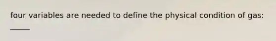 four variables are needed to define the physical condition of gas: _____