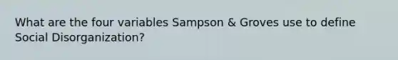 What are the four variables Sampson & Groves use to define Social Disorganization?