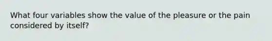 What four variables show the value of the pleasure or the pain considered by itself?