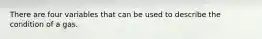 There are four variables that can be used to describe the condition of a gas.
