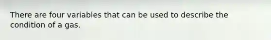 There are four variables that can be used to describe the condition of a gas.