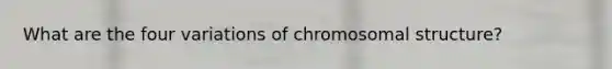 What are the four variations of chromosomal structure?