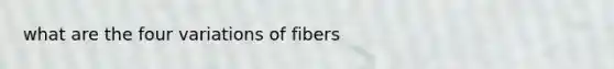 what are the four variations of fibers