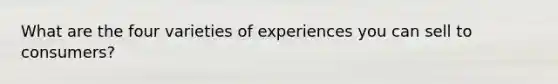 What are the four varieties of experiences you can sell to consumers?