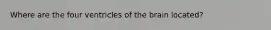 Where are the four ventricles of <a href='https://www.questionai.com/knowledge/kLMtJeqKp6-the-brain' class='anchor-knowledge'>the brain</a> located?