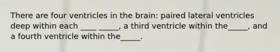 There are four ventricles in <a href='https://www.questionai.com/knowledge/kLMtJeqKp6-the-brain' class='anchor-knowledge'>the brain</a>: paired lateral ventricles deep within each ____ _____, a third ventricle within the_____, and a fourth ventricle within the_____.