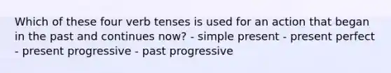 Which of these four verb tenses is used for an action that began in the past and continues now? - simple present - present perfect - present progressive - past progressive