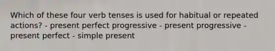 Which of these four verb tenses is used for habitual or repeated actions? - present perfect progressive - present progressive - present perfect - simple present