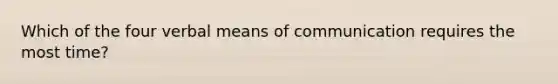 Which of the four verbal means of communication requires the most time?