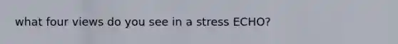 what four views do you see in a stress ECHO?