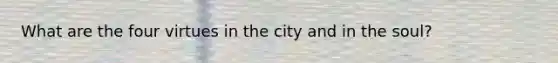 What are the four virtues in the city and in the soul?