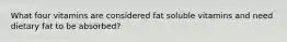 What four vitamins are considered fat soluble vitamins and need dietary fat to be absorbed?