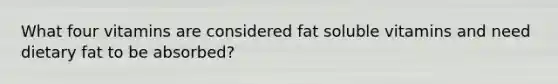 What four vitamins are considered fat soluble vitamins and need dietary fat to be absorbed?