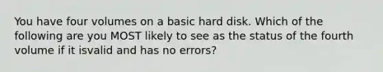 You have four volumes on a basic hard disk. Which of the following are you MOST likely to see as the status of the fourth volume if it isvalid and has no errors?