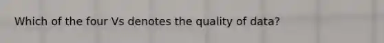 Which of the four Vs denotes the quality of data?