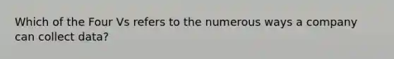 Which of the Four Vs refers to the numerous ways a company can collect data?