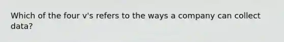 Which of the four v's refers to the ways a company can collect data?