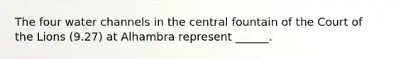 The four water channels in the central fountain of the Court of the Lions (9.27) at Alhambra represent ______.