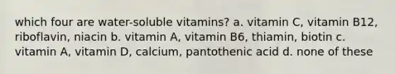 which four are water-soluble vitamins? a. vitamin C, vitamin B12, riboflavin, niacin b. vitamin A, vitamin B6, thiamin, biotin c. vitamin A, vitamin D, calcium, pantothenic acid d. none of these