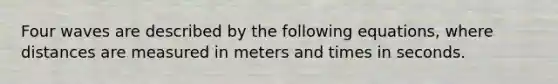 Four waves are described by the following equations, where distances are measured in meters and times in seconds.