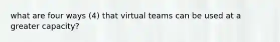 what are four ways (4) that virtual teams can be used at a greater capacity?