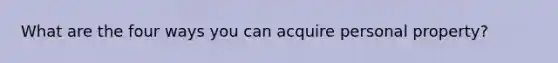 What are the four ways you can acquire personal property?