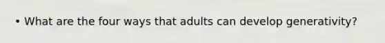 • What are the four ways that adults can develop generativity?